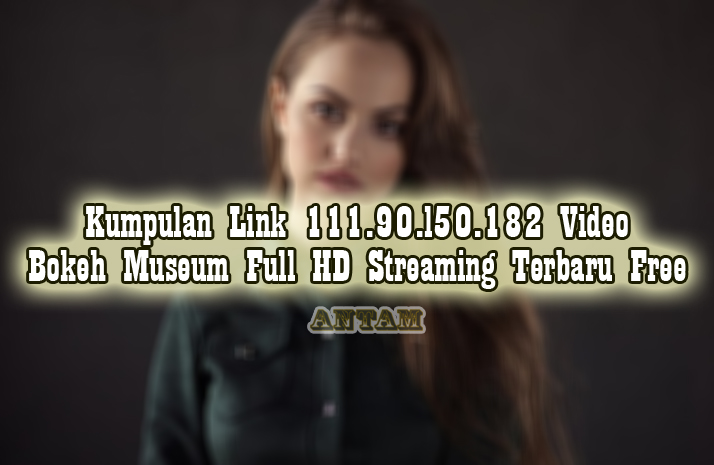 Kumpulan-Link-111.90.l50.182-Video-Bokeh-Museum-Full-HD-Streaming-Terbaru-Free