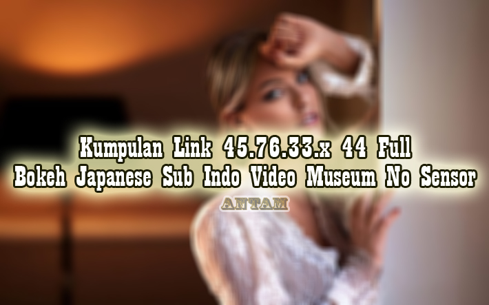 Kumpulan-Link-45.76.33.x-44-Full-Bokeh-Japanese-Sub-Indo-Video-Museum-No-Sensor