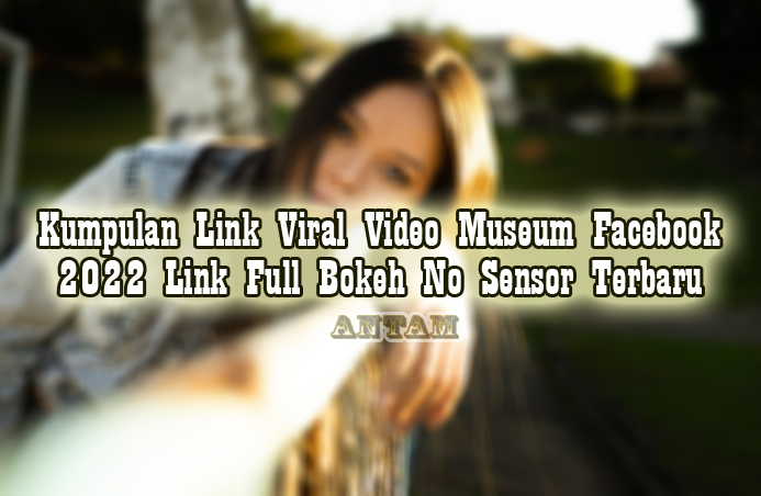 Kumpulan-Link-Viral-Video-Museum-Facebook-2022-Link-Full-Bokeh-No-Sensor-Terbaru