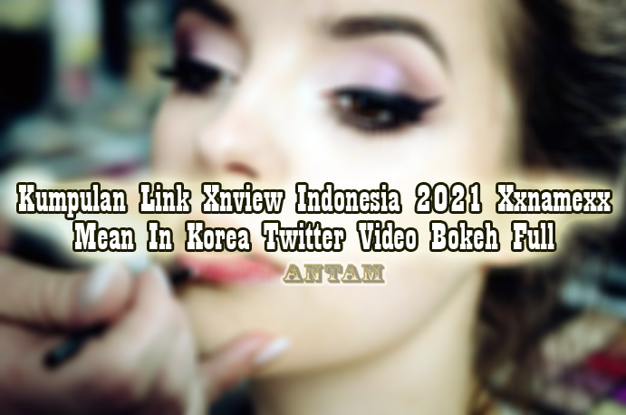 Kumpulan-Link-Xnview-Indonesia-2021-Xxnamexx-Mean-In-Korea-Twitter-Video-Bokeh-Full