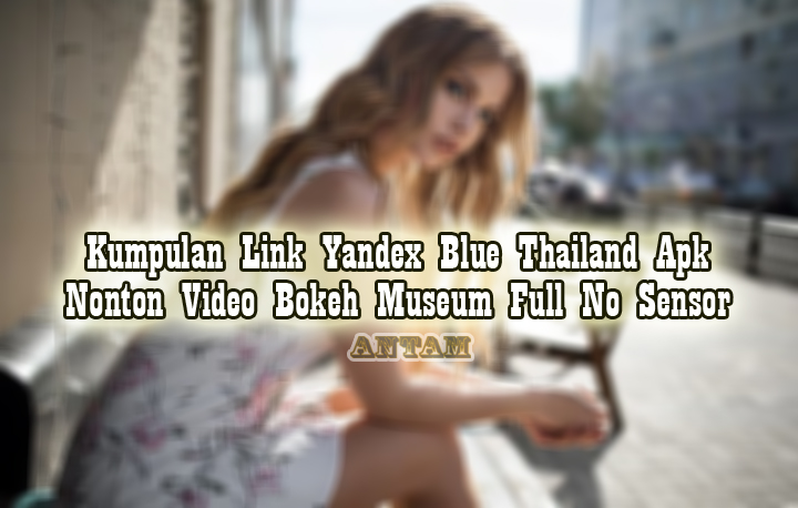 Kumpulan-Link-Yandex-Blue-Thailand-Apk-Nonton-Video-Bokeh-Museum-Full-No-Sensor