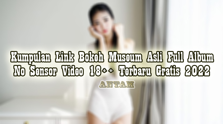 Kumpulan-Link-Bokeh-Museum-Asli-Full-Album-No-Sensor-Video-18-Terbaru-Gratis-2022