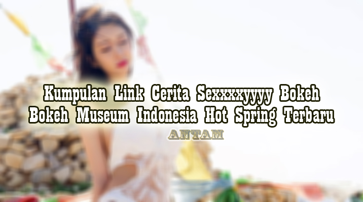 Museum bokeh sexxxxyyyy cerita indonesia bokeh Link Cerita