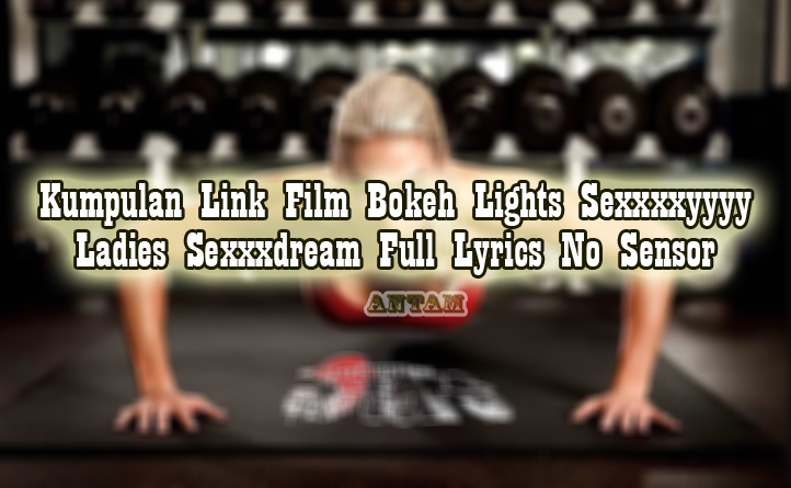 Kumpulan-Link-Film-Bokeh-Lights-Sexxxxyyyy-Ladies-Sexxxdream-Full-Lyrics-No-Sensor