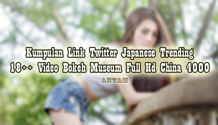 Kumpulan-Link-Twitter-Japanese-Trending-18-Video-Bokeh-Museum-Full-Hd-China-4000