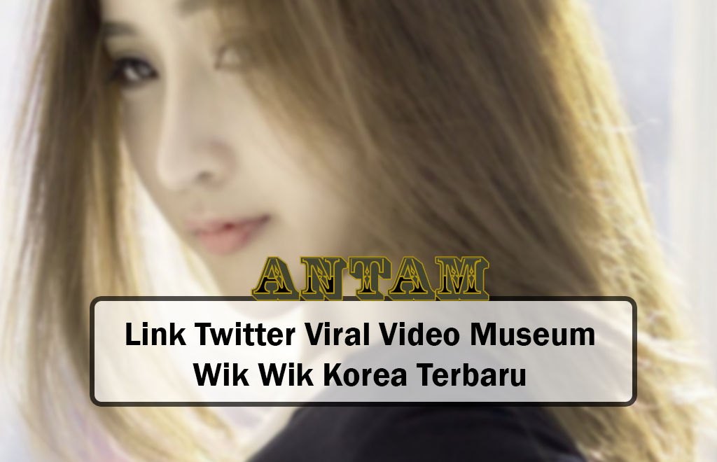 Link Twitter Viral Video Museum  Wik Wik Korea Terbaru 