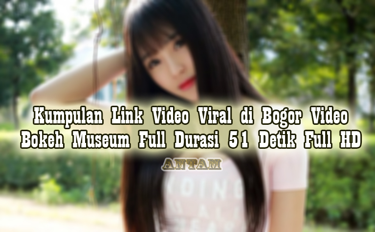 Kumpulan-Link-Video-Viral-di-Bogor-Video-Bokeh-Museum-Full-Durasi-51-Detik-Full-HD